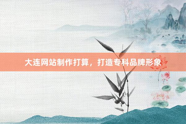 大连网站制作打算，打造专科品牌形象