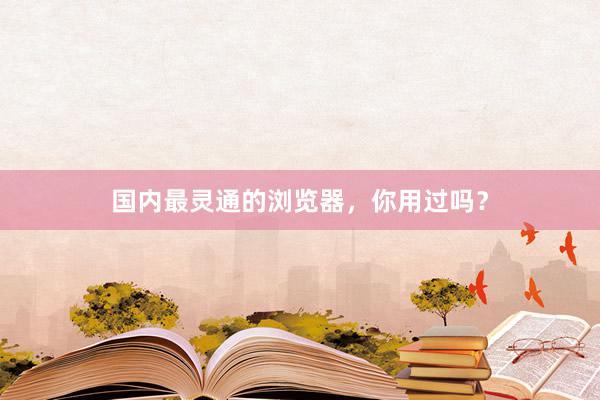 国内最灵通的浏览器，你用过吗？