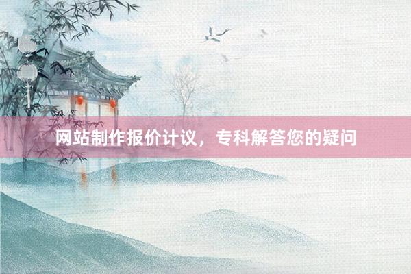 网站制作报价计议，专科解答您的疑问
