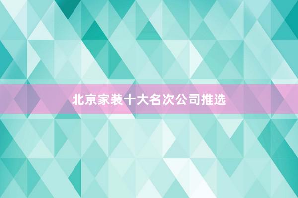 北京家装十大名次公司推选