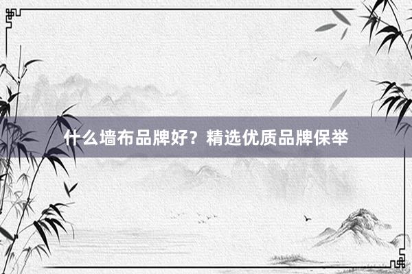 什么墙布品牌好？精选优质品牌保举