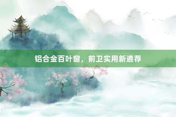 铝合金百叶窗，前卫实用新遴荐