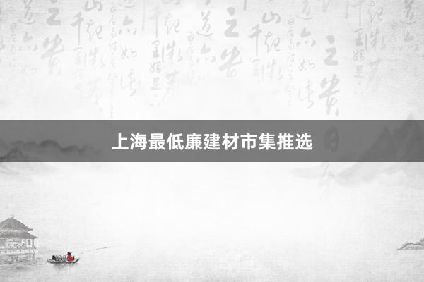 上海最低廉建材市集推选
