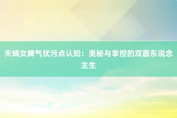 天蝎女脾气优污点认知：奥秘与掌控的双面东说念主生