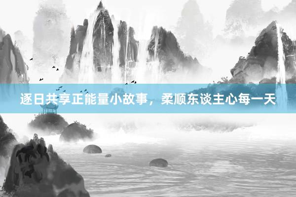逐日共享正能量小故事，柔顺东谈主心每一天