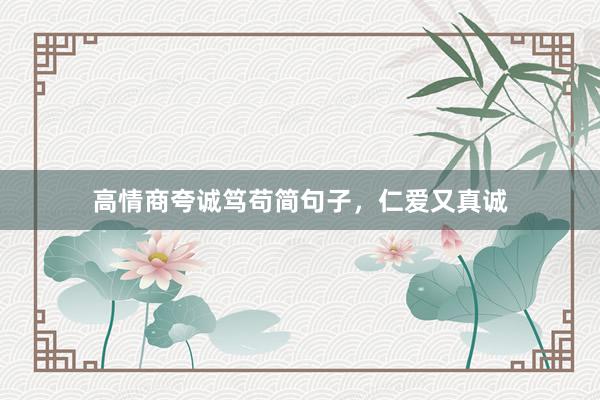 高情商夸诚笃苟简句子，仁爱又真诚