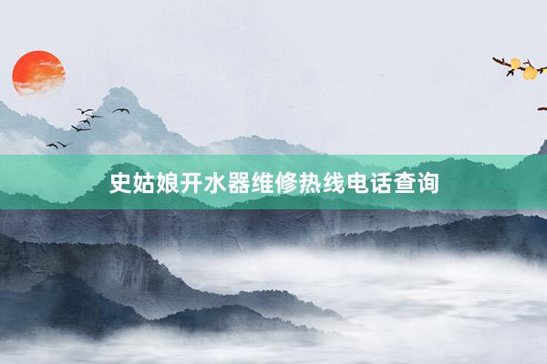 史姑娘开水器维修热线电话查询