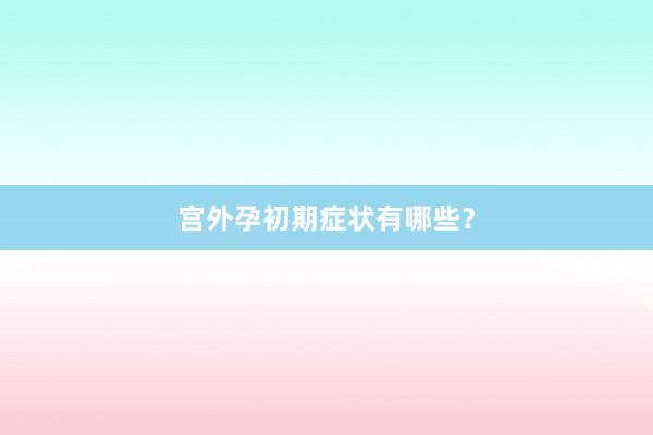 宫外孕初期症状有哪些？