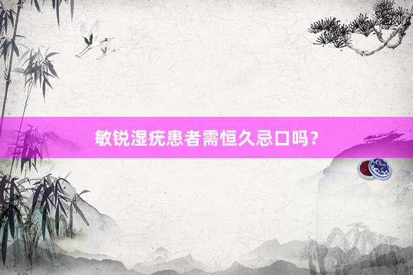 敏锐湿疣患者需恒久忌口吗？
