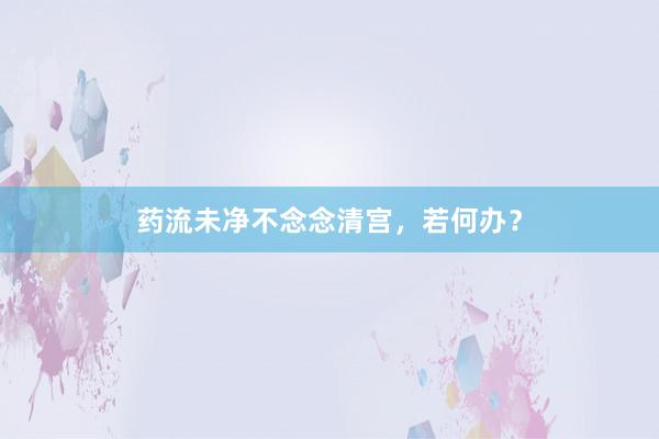 药流未净不念念清宫，若何办？