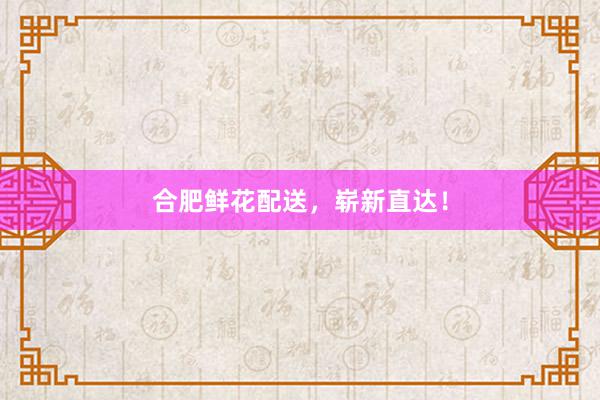 合肥鲜花配送，崭新直达！