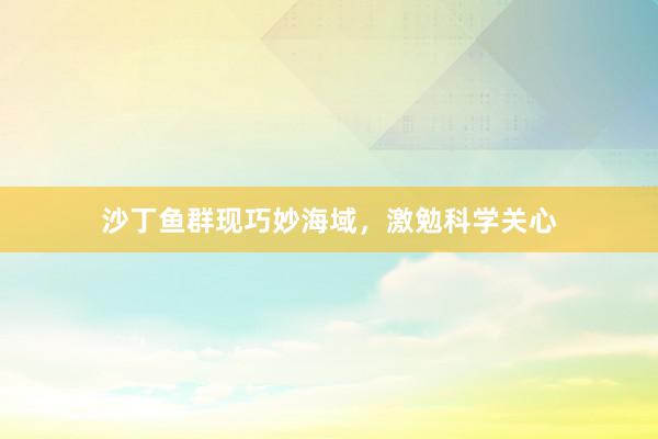 沙丁鱼群现巧妙海域，激勉科学关心