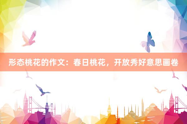 形态桃花的作文：春日桃花，开放秀好意思画卷
