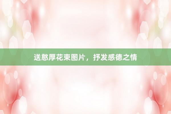 送憨厚花束图片，抒发感德之情