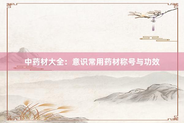中药材大全：意识常用药材称号与功效