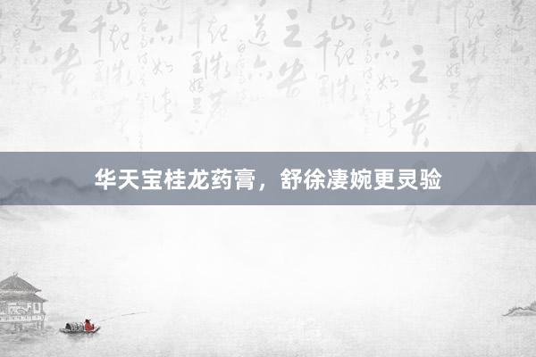 华天宝桂龙药膏，舒徐凄婉更灵验