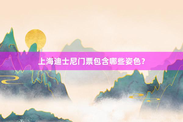 上海迪士尼门票包含哪些姿色？